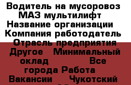 Водитель на мусоровоз МАЗ мультилифт › Название организации ­ Компания-работодатель › Отрасль предприятия ­ Другое › Минимальный оклад ­ 45 000 - Все города Работа » Вакансии   . Чукотский АО